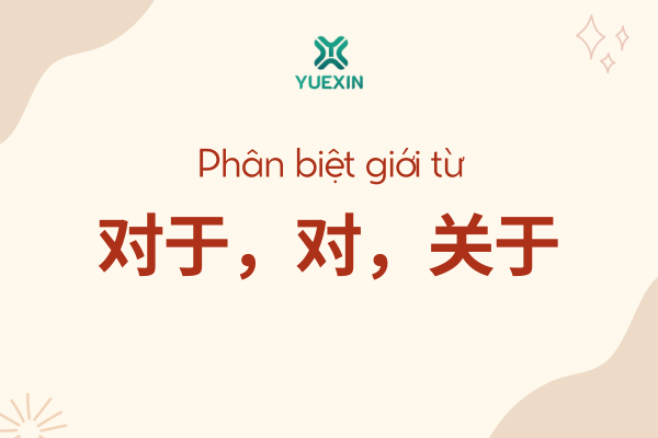 Phân biệt cách sử dụng của giới từ “对于”, “对” và “关于”